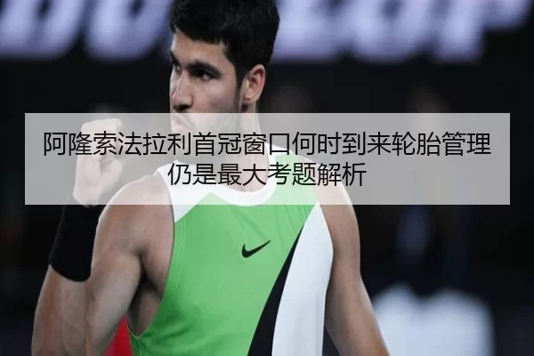 阿隆索法拉利首冠窗口何时到来轮胎管理仍是最大考题解析